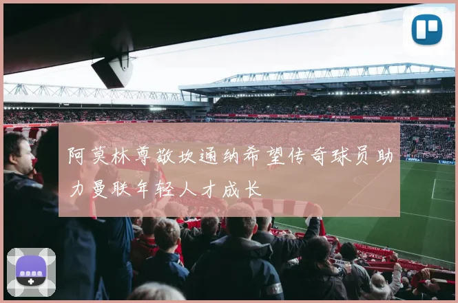 阿莫林尊敬坎通纳希望传奇球员助力曼联年轻人才成长