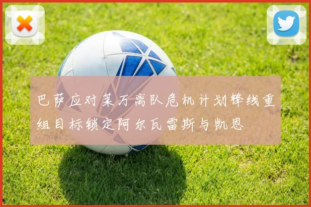 巴萨应对莱万离队危机计划锋线重组目标锁定阿尔瓦雷斯与凯恩