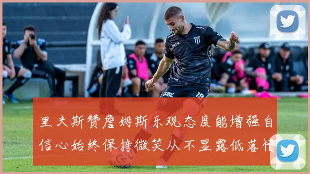 里夫斯赞詹姆斯乐观态度能增强自信心始终保持微笑从不显露低落情绪
