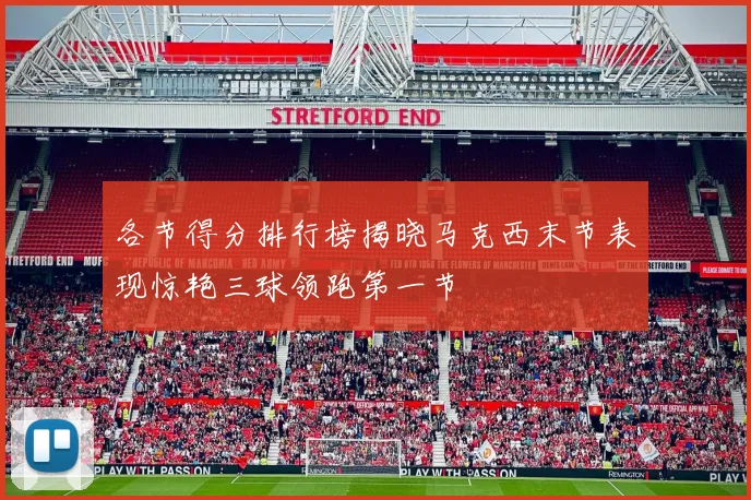 各节得分排行榜揭晓马克西末节表现惊艳三球领跑第一节